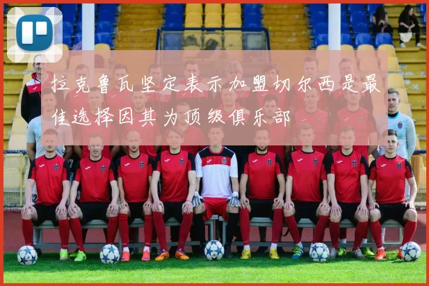 拉克鲁瓦坚定表示加盟切尔西是最佳选择因其为顶级俱乐部