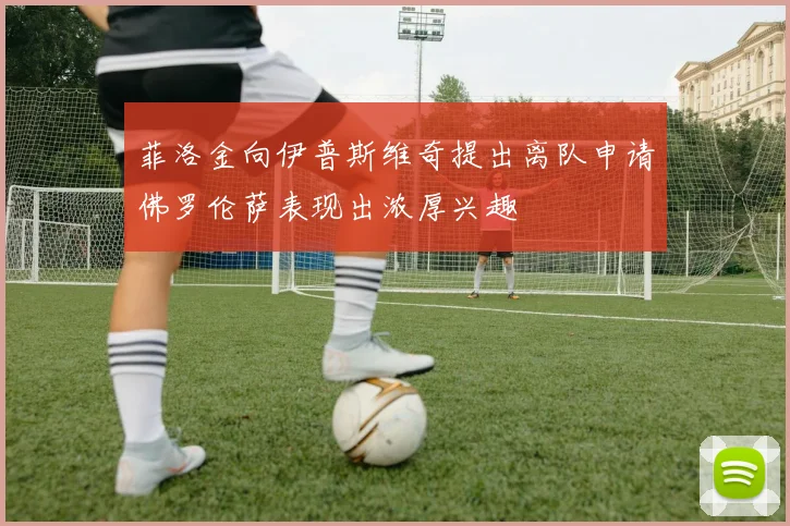 菲洛金向伊普斯维奇提出离队申请佛罗伦萨表现出浓厚兴趣