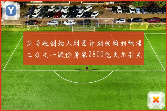 亚马逊创始人财团计划收购利物浦三分之一股份身家2800亿美元引关注