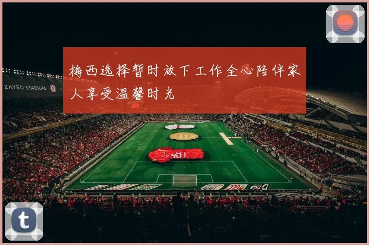 梅西选择暂时放下工作全心陪伴家人享受温馨时光