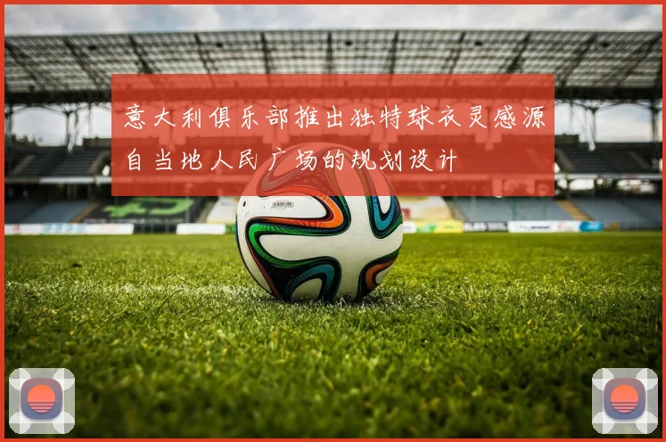 意大利俱乐部推出独特球衣灵感源自当地人民广场的规划设计