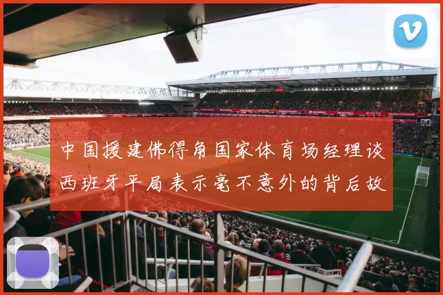 中国援建佛得角国家体育场经理谈西班牙平局表示毫不意外的背后故事